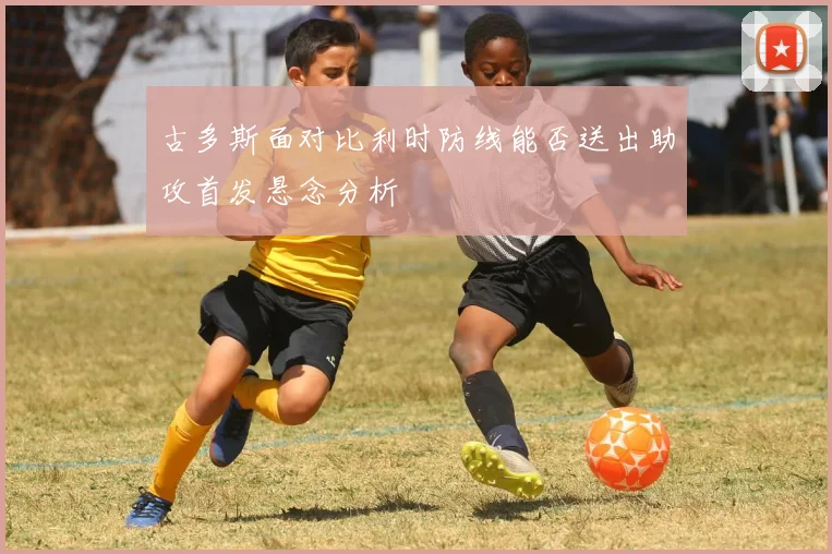 古多斯面对比利时防线能否送出助攻首发悬念分析