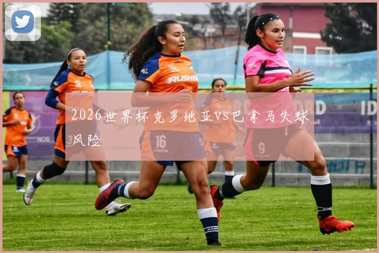 2026世界杯克罗地亚vs巴拿马失球风险