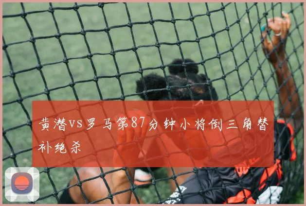 黄潜vs罗马第87分钟小将倒三角替补绝杀