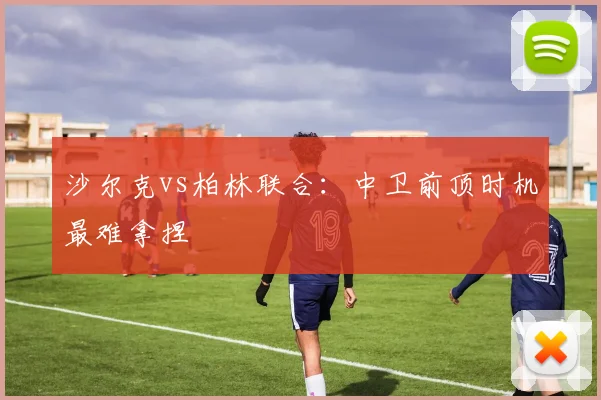沙尔克vs柏林联合：中卫前顶时机最难拿捏
