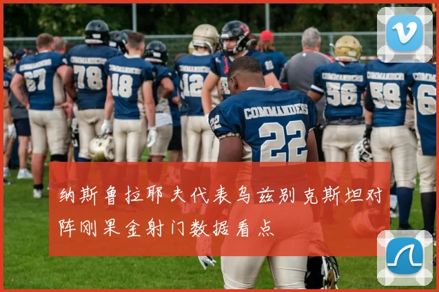 纳斯鲁拉耶夫代表乌兹别克斯坦对阵刚果金射门数据看点