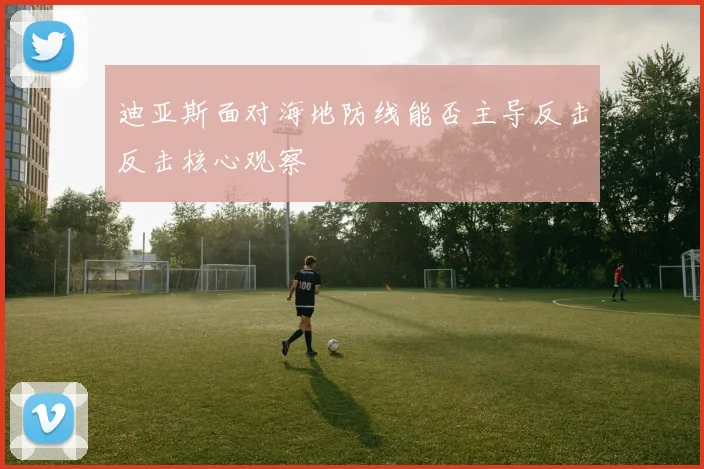 迪亚斯面对海地防线能否主导反击反击核心观察