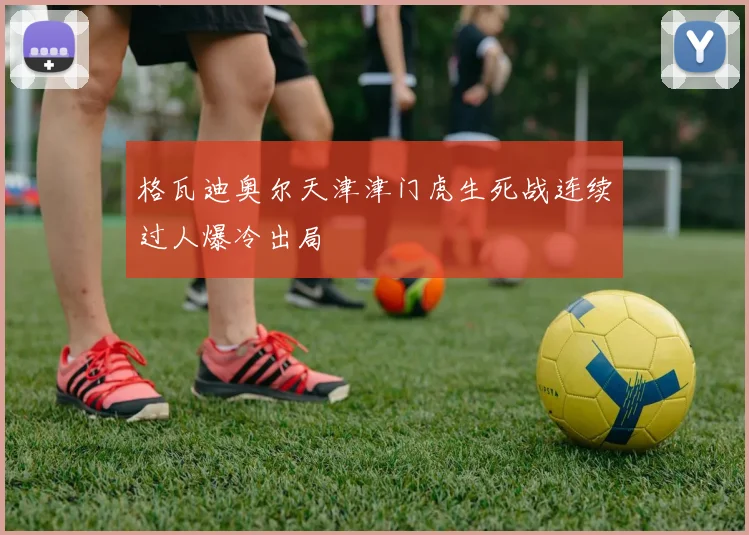 格瓦迪奥尔天津津门虎生死战连续过人爆冷出局