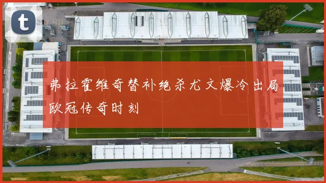 弗拉霍维奇替补绝杀尤文爆冷出局欧冠传奇时刻