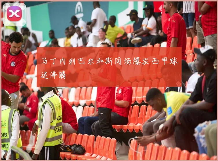 马丁内利巴尔加斯同场爆发西甲球迷沸腾
