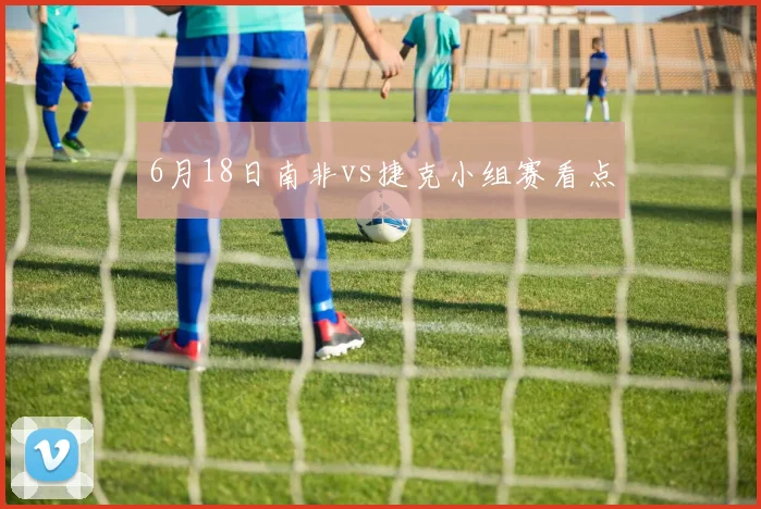 6月18日南非vs捷克小组赛看点