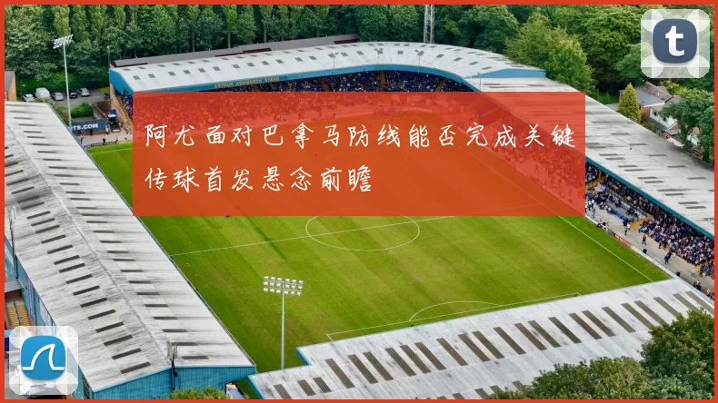 阿尤面对巴拿马防线能否完成关键传球首发悬念前瞻