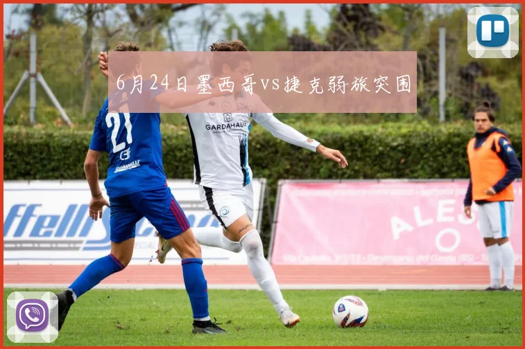 6月24日墨西哥vs捷克弱旅突围