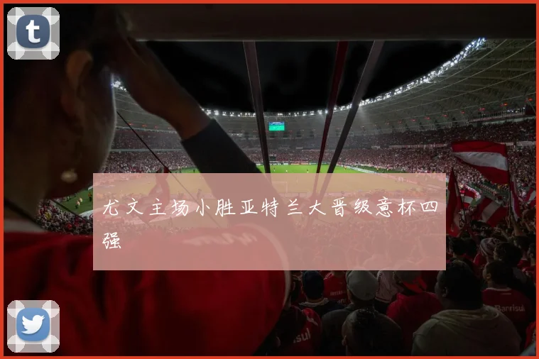 尤文主场小胜亚特兰大晋级意杯四强