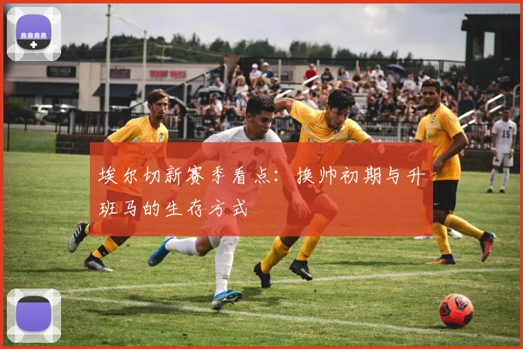 埃尔切新赛季看点:换帅初期与升班马的生存方式