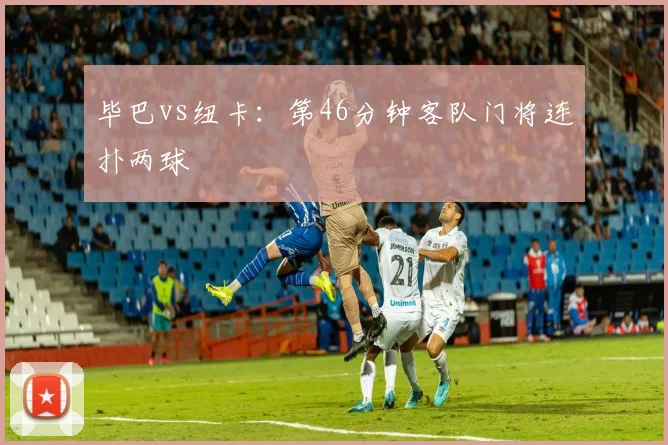 毕巴vs纽卡:第46分钟客队门将连扑两球