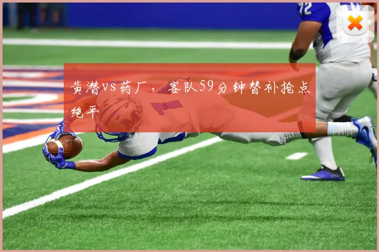 黄潜vs药厂,客队59分钟替补抢点绝平