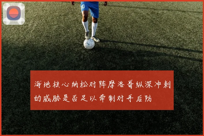 海地核心纳松对阵摩洛哥纵深冲刺的威胁是否足以牵制对手后防