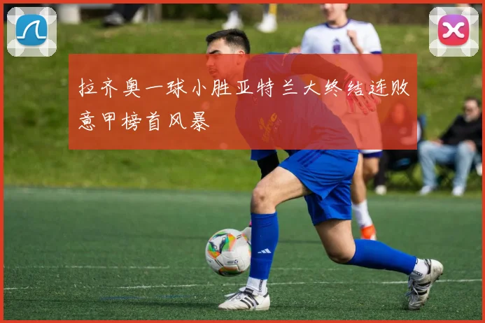 拉齐奥一球小胜亚特兰大终结连败意甲榜首风暴