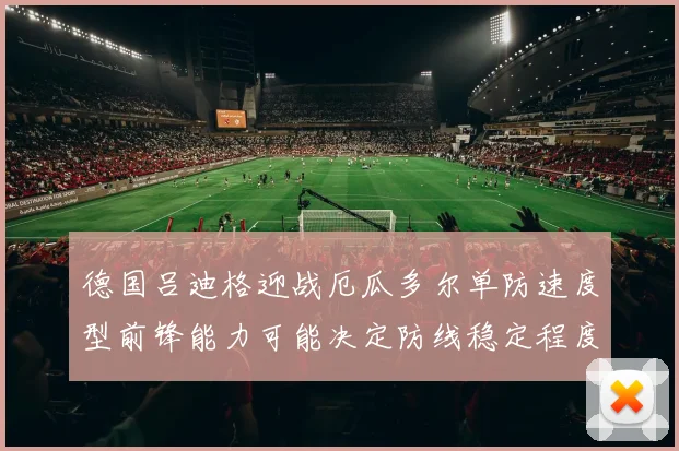 德国吕迪格迎战厄瓜多尔单防速度型前锋能力可能决定防线稳定程度