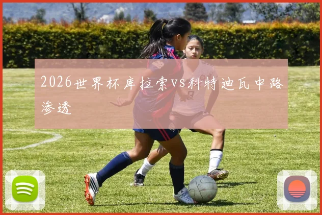 2026世界杯库拉索vs科特迪瓦中路渗透