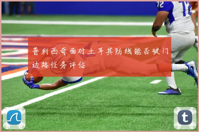 普利西奇面对土耳其防线能否破门边路任务评估