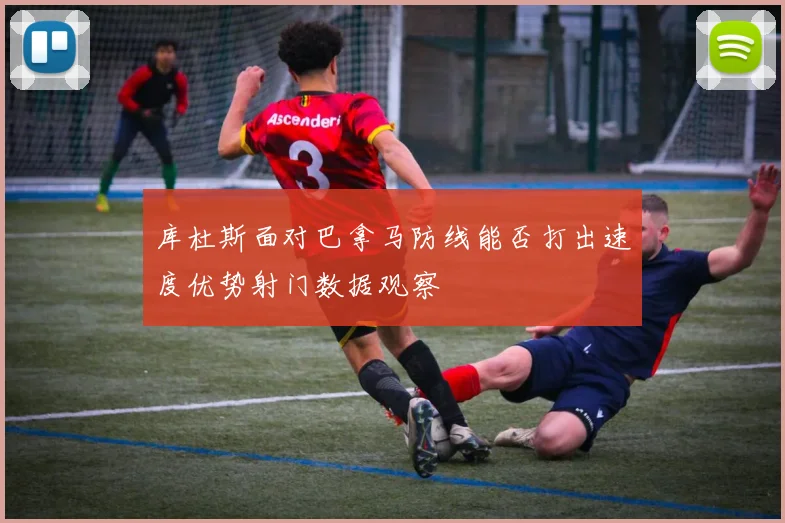 库杜斯面对巴拿马防线能否打出速度优势射门数据观察