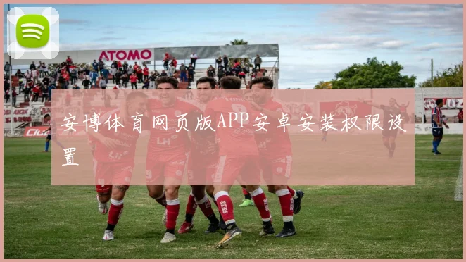 安博体育网页版APP安卓安装权限设置