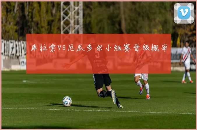 库拉索vs厄瓜多尔小组赛晋级概率