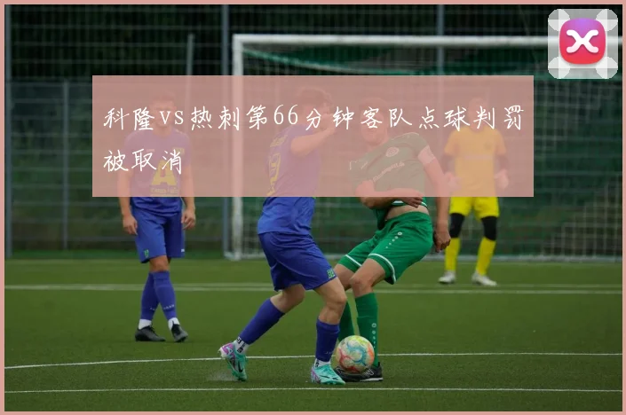 科隆vs热刺第66分钟客队点球判罚被取消
