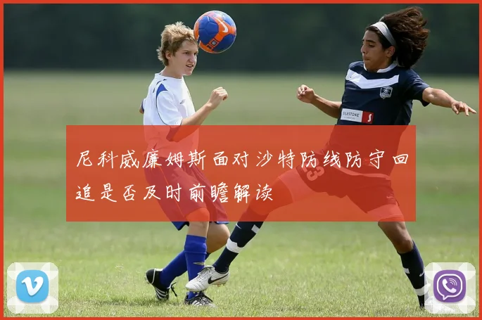 尼科威廉姆斯面对沙特防线防守回追是否及时前瞻解读
