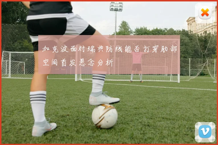 加克波面对瑞典防线能否打穿肋部空间首发悬念分析