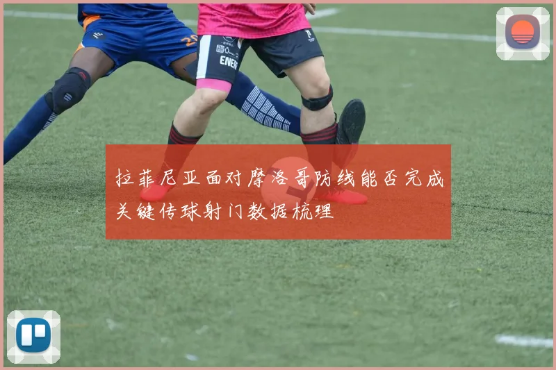拉菲尼亚面对摩洛哥防线能否完成关键传球射门数据梳理