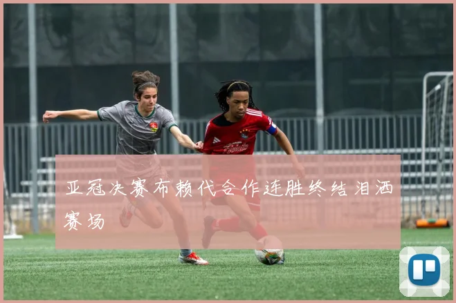 亚冠决赛布赖代合作连胜终结泪洒赛场