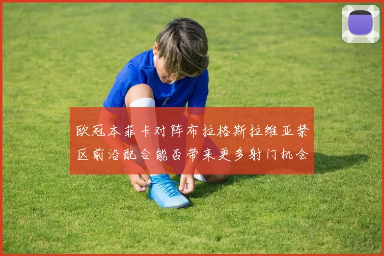 欧冠本菲卡对阵布拉格斯拉维亚禁区前沿配合能否带来更多射门机会