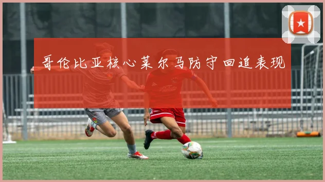 哥伦比亚核心莱尔马防守回追表现