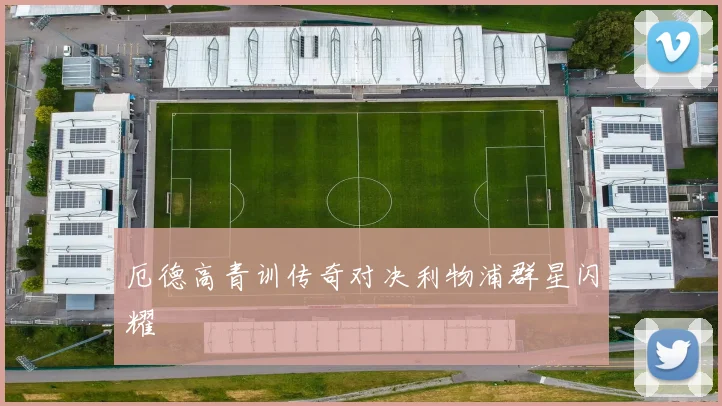 厄德高青训传奇对决利物浦群星闪耀