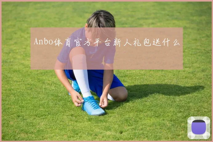 Anbo体育官方平台新人礼包送什么