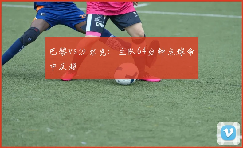 巴黎vs沙尔克:主队64分钟点球命中反超