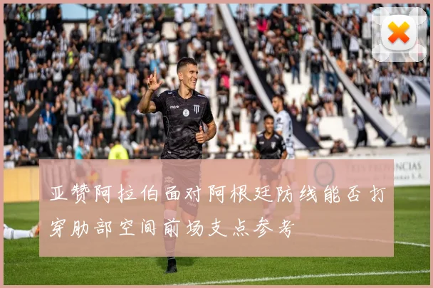亚赞阿拉伯面对阿根廷防线能否打穿肋部空间前场支点参考
