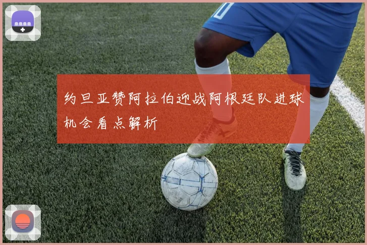 约旦亚赞阿拉伯迎战阿根廷队进球机会看点解析