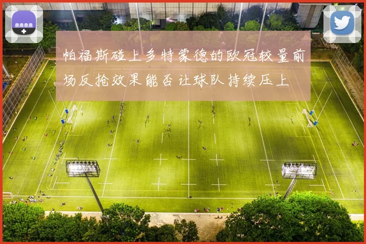 帕福斯碰上多特蒙德的欧冠较量前场反抢效果能否让球队持续压上