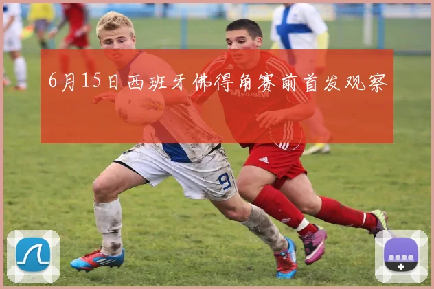 6月15日西班牙佛得角赛前首发观察