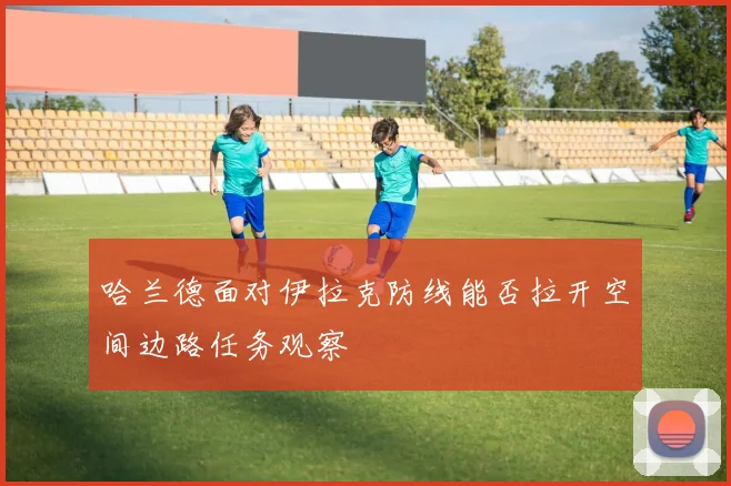 哈兰德面对伊拉克防线能否拉开空间边路任务观察