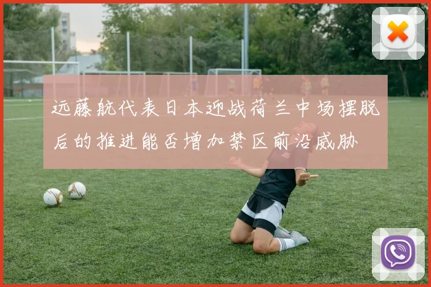 远藤航代表日本迎战荷兰中场摆脱后的推进能否增加禁区前沿威胁