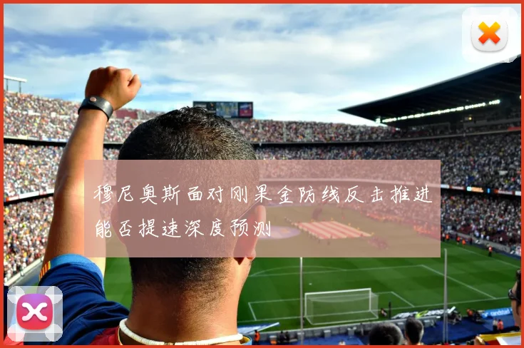 穆尼奥斯面对刚果金防线反击推进能否提速深度预测