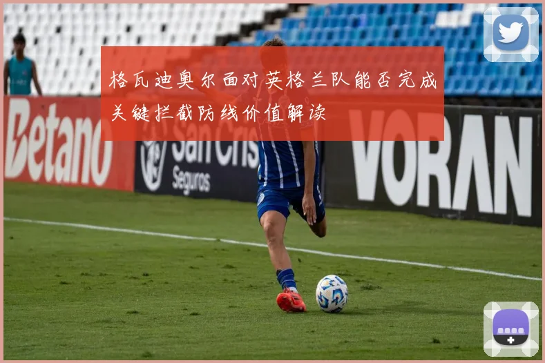 格瓦迪奥尔面对英格兰队能否完成关键拦截防线价值解读
