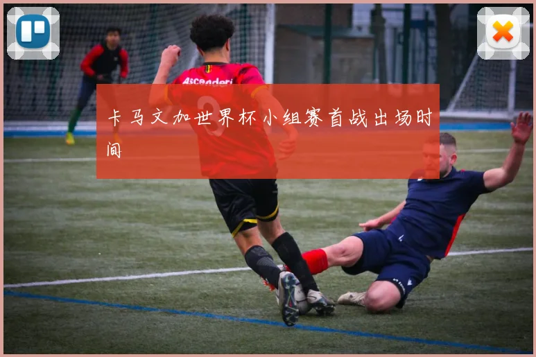 卡马文加世界杯小组赛首战出场时间