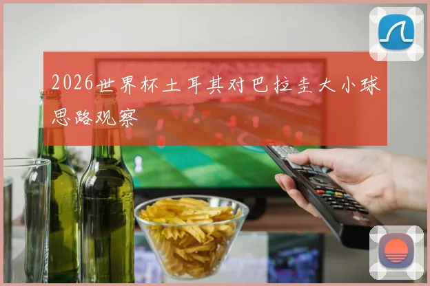 2026世界杯土耳其对巴拉圭大小球思路观察